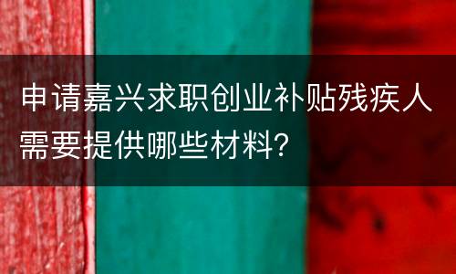 申请嘉兴求职创业补贴残疾人需要提供哪些材料？