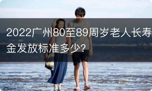 2022广州80至89周岁老人长寿金发放标准多少？
