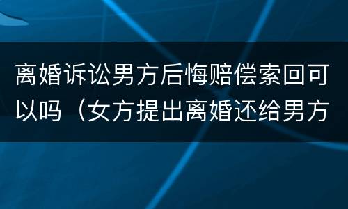 离婚诉讼男方后悔赔偿索回可以吗（女方提出离婚还给男方赔偿吗）
