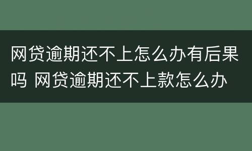 网贷逾期还不上怎么办有后果吗 网贷逾期还不上款怎么办