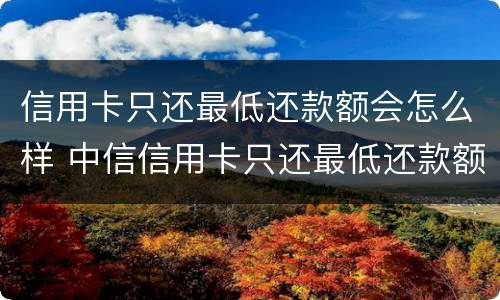 信用卡只还最低还款额会怎么样 中信信用卡只还最低还款额会怎么样