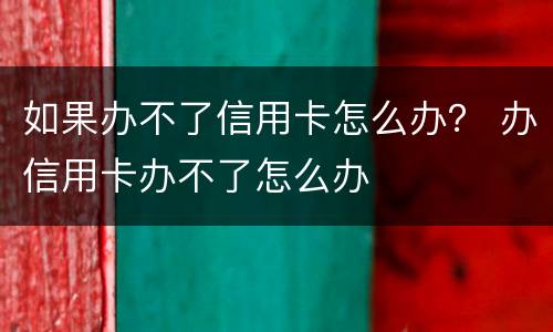 如果办不了信用卡怎么办？ 办信用卡办不了怎么办