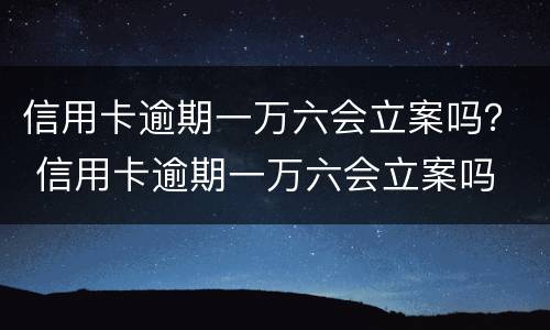 信用卡逾期一万六会立案吗？ 信用卡逾期一万六会立案吗