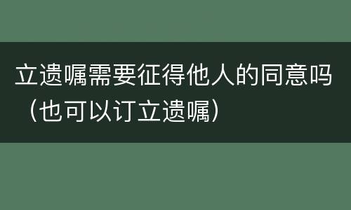 立遗嘱需要征得他人的同意吗（也可以订立遗嘱）