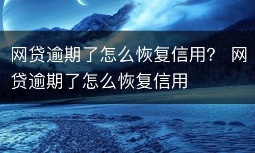 网贷逾期了怎么恢复信用？ 网贷逾期了怎么恢复信用