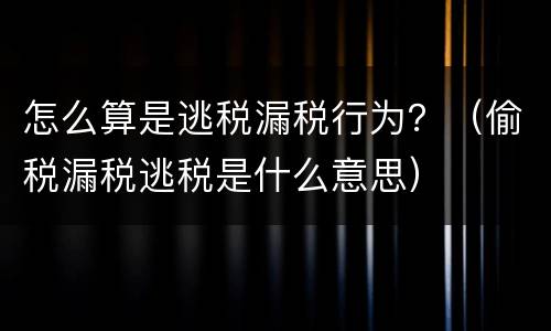 怎么算是逃税漏税行为？（偷税漏税逃税是什么意思）