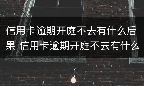 信用卡逾期开庭不去有什么后果 信用卡逾期开庭不去有什么后果嘛