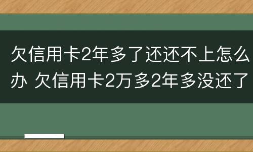 欠信用卡2年多了还还不上怎么办 欠信用卡2万多2年多没还了会怎样