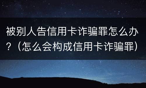 被别人告信用卡诈骗罪怎么办?（怎么会构成信用卡诈骗罪）