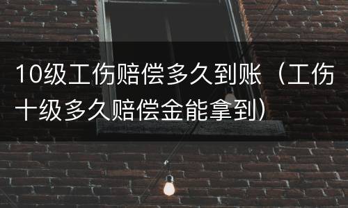 10级工伤赔偿多久到账（工伤十级多久赔偿金能拿到）