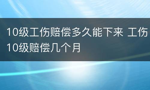 10级工伤赔偿多久能下来 工伤10级赔偿几个月