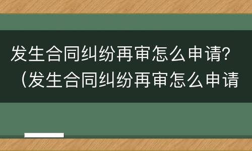 发生合同纠纷再审怎么申请？（发生合同纠纷再审怎么申请复议）