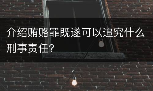 介绍贿赂罪既遂可以追究什么刑事责任？