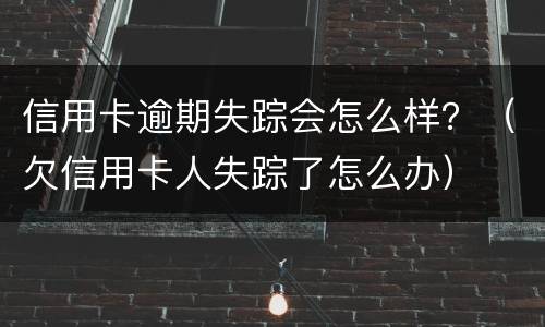信用卡逾期失踪会怎么样？（欠信用卡人失踪了怎么办）