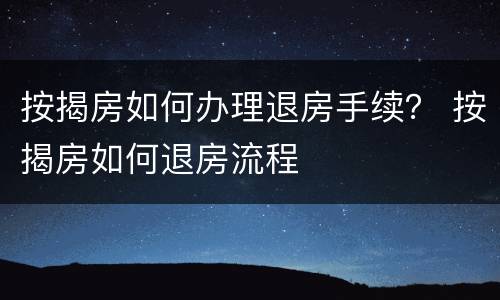 按揭房如何办理退房手续？ 按揭房如何退房流程