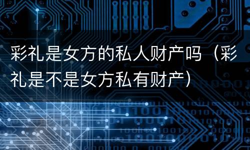 彩礼是女方的私人财产吗（彩礼是不是女方私有财产）