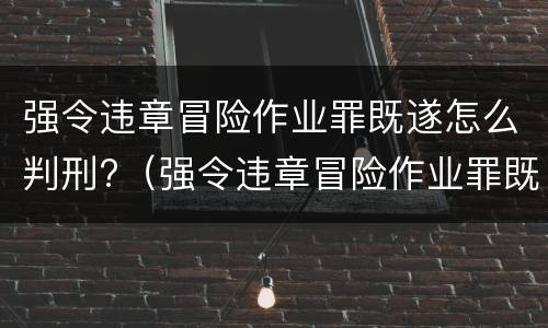 强令违章冒险作业罪既遂怎么判刑?（强令违章冒险作业罪既遂怎么判刑多久）