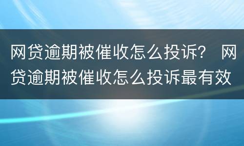 网贷逾期被催收怎么投诉？ 网贷逾期被催收怎么投诉最有效
