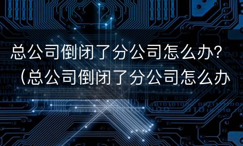总公司倒闭了分公司怎么办？（总公司倒闭了分公司怎么办）