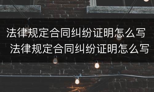 法律规定合同纠纷证明怎么写 法律规定合同纠纷证明怎么写范文
