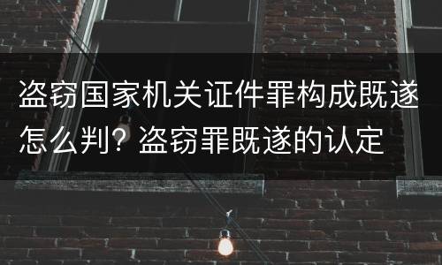 盗窃国家机关证件罪构成既遂怎么判? 盗窃罪既遂的认定