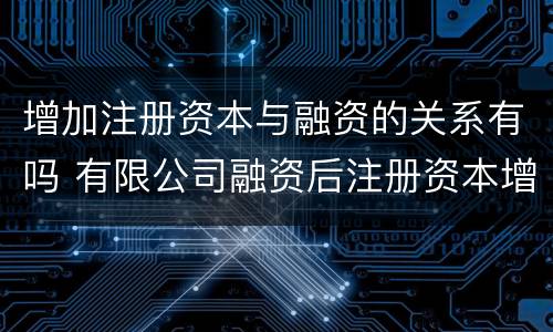 增加注册资本与融资的关系有吗 有限公司融资后注册资本增加吗