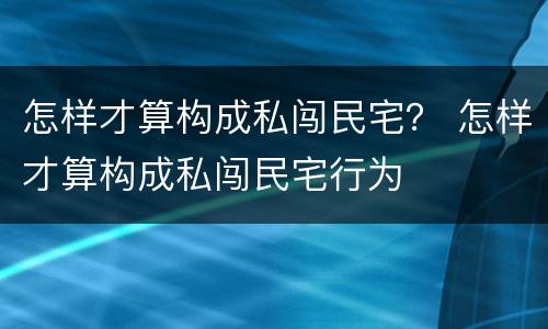 怎样才算构成私闯民宅？ 怎样才算构成私闯民宅行为