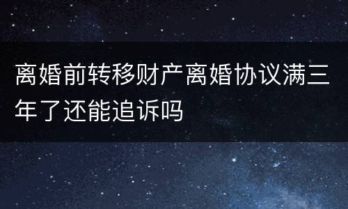 离婚前转移财产离婚协议满三年了还能追诉吗