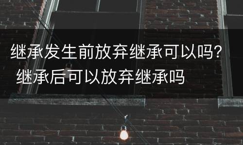继承发生前放弃继承可以吗？ 继承后可以放弃继承吗