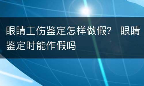 眼睛工伤鉴定怎样做假？ 眼睛鉴定时能作假吗