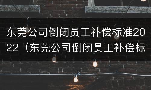 东莞公司倒闭员工补偿标准2022（东莞公司倒闭员工补偿标准2022咨询电话）