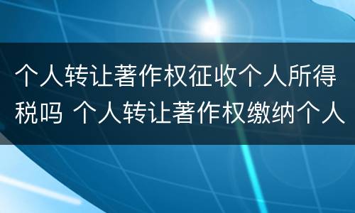 个人转让著作权征收个人所得税吗 个人转让著作权缴纳个人所得税