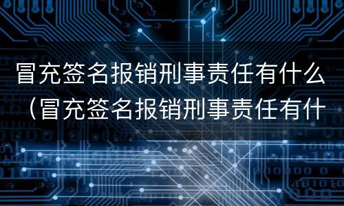 冒充签名报销刑事责任有什么（冒充签名报销刑事责任有什么影响）