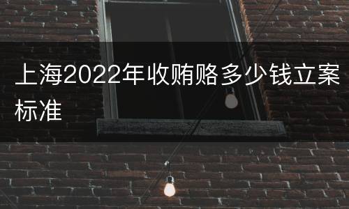 上海2022年收贿赂多少钱立案标准