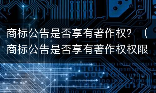 商标公告是否享有著作权？（商标公告是否享有著作权权限）