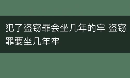 犯了盗窃罪会坐几年的牢 盗窃罪要坐几年牢