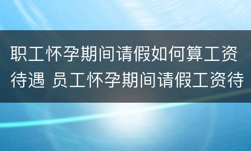 职工怀孕期间请假如何算工资待遇 员工怀孕期间请假工资待遇