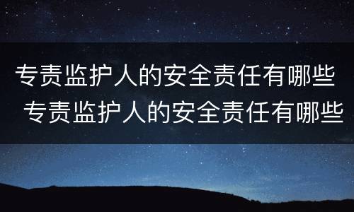 专责监护人的安全责任有哪些 专责监护人的安全责任有哪些?