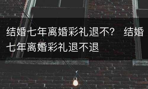 结婚七年离婚彩礼退不？ 结婚七年离婚彩礼退不退