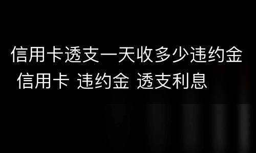 信用卡透支一天收多少违约金 信用卡 违约金 透支利息