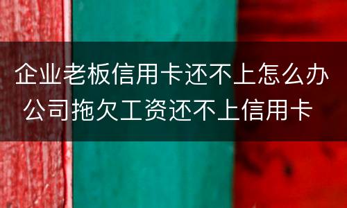企业老板信用卡还不上怎么办 公司拖欠工资还不上信用卡
