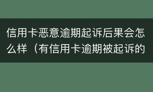 信用卡恶意逾期起诉后果会怎么样（有信用卡逾期被起诉的吗）