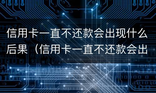 信用卡一直不还款会出现什么后果（信用卡一直不还款会出现什么后果嘛）