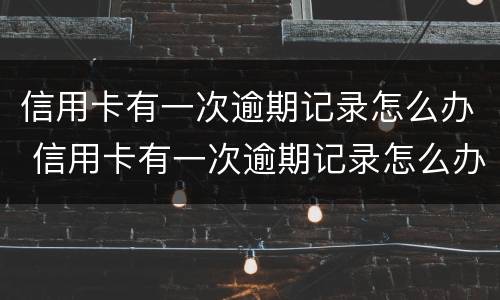信用卡有一次逾期记录怎么办 信用卡有一次逾期记录怎么办呢