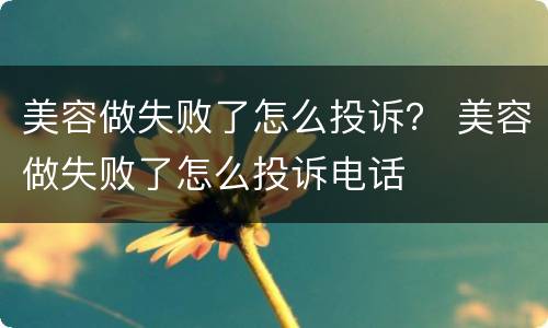 美容做失败了怎么投诉？ 美容做失败了怎么投诉电话