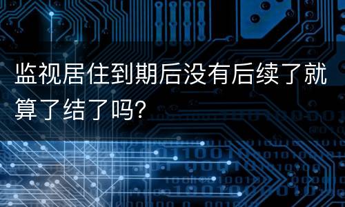 监视居住到期后没有后续了就算了结了吗？