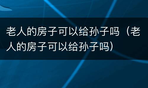 老人的房子可以给孙子吗（老人的房子可以给孙子吗）