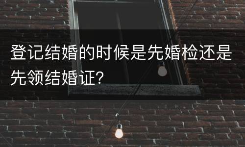 登记结婚的时候是先婚检还是先领结婚证？