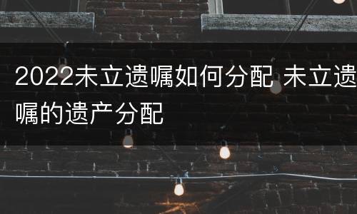 2022未立遗嘱如何分配 未立遗嘱的遗产分配