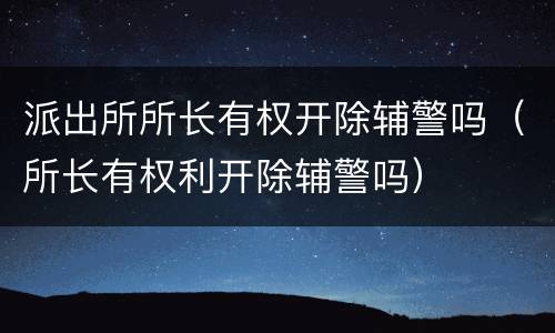 派出所所长有权开除辅警吗（所长有权利开除辅警吗）